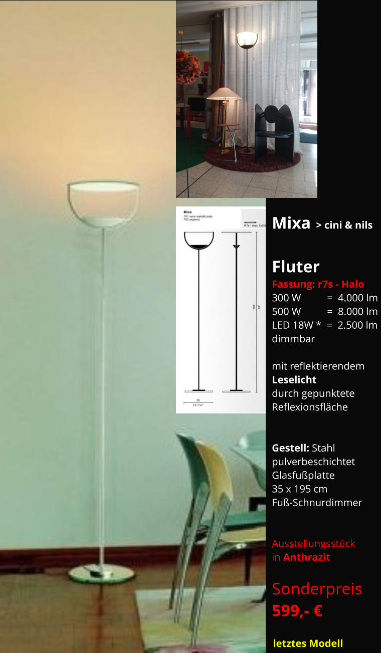 Mixa  > cini & nils  Fluter   Fassung: r7s - Halo 300 W          =  4.000 lm  500 W          =  8.000 lm LED 18W *  =  2.500 lm dimmbar    mit reflektierendem Leselicht durch gepunktete Reflexionsfläche   Gestell: Stahl pulverbeschichtet Glasfußplatte 35 x 195 cm Fuß-Schnurdimmer    Ausstellungsstück   in Anthrazit  Sonderpreis    599,- €        letztes Modell