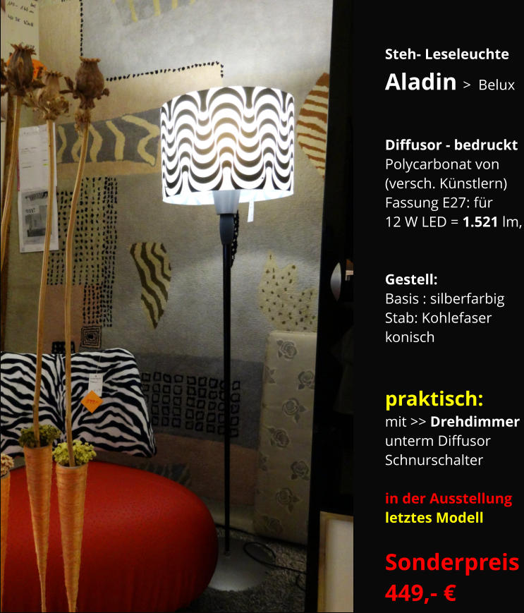 Steh- Leseleuchte   Aladin >  Belux   Diffusor - bedruckt Polycarbonat von  (versch. Künstlern) Fassung E27: für 12 W LED = 1.521 lm,   Gestell:  Basis : silberfarbig Stab: Kohlefaser  konisch   praktisch: mit >> Drehdimmer  unterm Diffusor  Schnurschalter  in der Ausstellung letztes Modell  Sonderpreis 449,- €