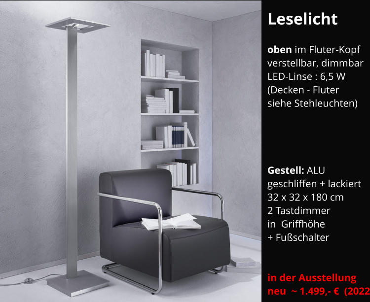 Leselicht  oben im Fluter-Kopf verstellbar, dimmbar LED-Linse : 6,5 W (Decken - Fluter siehe Stehleuchten)       Gestell: ALU  geschliffen + lackiert 32 x 32 x 180 cm 2 Tastdimmer  in  Griffhöhe + Fußschalter   in der Ausstellung neu  ~ 1.499,- €  (2022