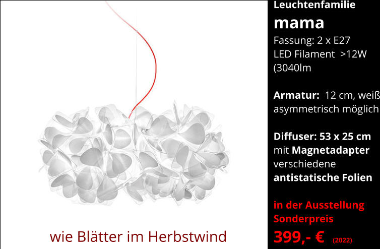 Leuchtenfamilie mama Fassung: 2 x E27   LED Filament  >12W  (3040lm  Armatur:  12 cm, weiß asymmetrisch möglich  Diffuser: 53 x 25 cm  mit Magnetadapter verschiedene  antistatische Folien  in der Ausstellung Sonderpreis  399,- €  (2022)      wie Blätter im Herbstwind