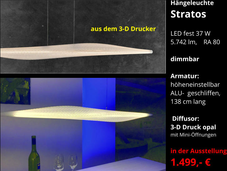 aus dem 3-D Drucker      Hängeleuchte Stratos  LED fest 37 W  5.742 lm,    RA 80  dimmbar  Armatur:   höheneinstellbar  ALU-  geschliffen, 138 cm lang   Diffusor:  3-D Druck opal mit Mini-Öffnungen  in der Ausstellung 1.499,- €