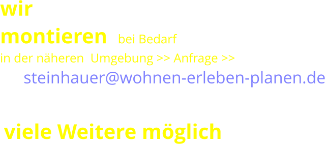 wir  montieren  bei Bedarf in der näheren  Umgebung >> Anfrage >>   > >  steinhauer@wohnen-erleben-planen.de viele Weitere möglich