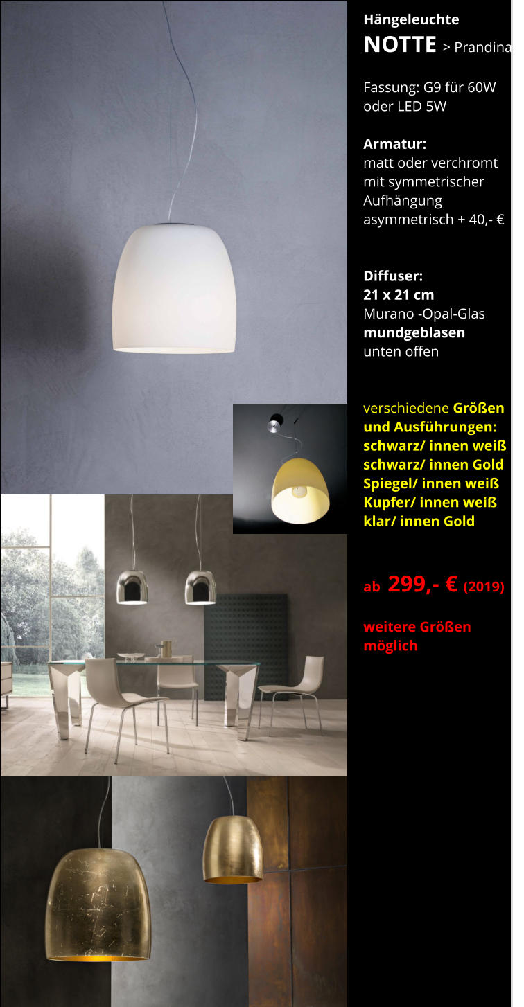 Hängeleuchte NOTTE > Prandina    Fassung: G9 für 60W oder LED 5W   Armatur:   matt oder verchromt mit symmetrischer  Aufhängung asymmetrisch + 40,- €   Diffuser:  21 x 21 cm Murano -Opal-Glas mundgeblasen unten offen   verschiedene Größen und Ausführungen: schwarz/ innen weiß schwarz/ innen Gold Spiegel/ innen weiß Kupfer/ innen weiß klar/ innen Gold   ab  299,- € (2019)  weitere Größen möglich