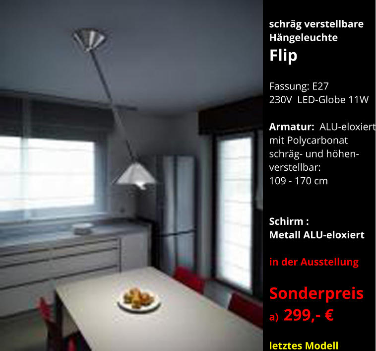 schräg verstellbare Hängeleuchte Flip  Fassung: E27 230V  LED-Globe 11W  Armatur:  ALU-eloxiert mit Polycarbonat  schräg- und höhen- verstellbar: 109 - 170 cm   Schirm :  Metall ALU-eloxiert  in der Ausstellung  Sonderpreis  a)  299,- €  letztes Modell