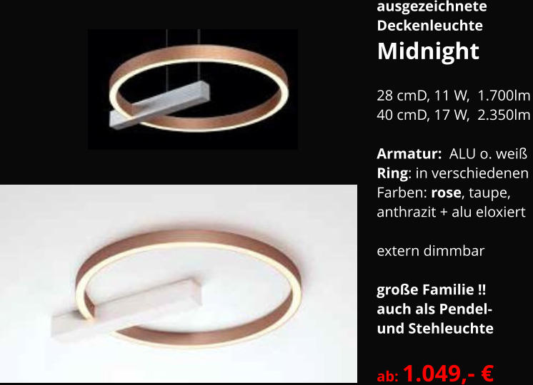 ausgezeichnete Deckenleuchte Midnight   28 cmD, 11 W,  1.700lm 40 cmD, 17 W,  2.350lm  Armatur:  ALU o. weiß Ring: in verschiedenen  Farben: rose, taupe, anthrazit + alu eloxiert  extern dimmbar  große Familie !! auch als Pendel-  und Stehleuchte  ab: 1.049,- €