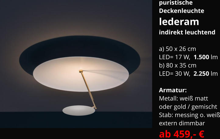 puristische Deckenleuchte lederam indirekt leuchtend  a) 50 x 26 cm LED= 17 W,  1.500 lm b) 80 x 35 cm LED= 30 W,  2.250 lm  Armatur:   Metall: weiß matt oder gold / gemischt Stab: messing o. weiß extern dimmbar  ab 459,- €