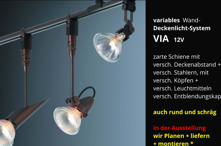 variables  Wand- Deckenlicht-System  VIA  12V  zarte Schiene mit  versch. Deckenabstand + versch. Stahlern, mit  versch. Köpfen + versch. Leuchtmitteln versch. Entblendungskap  auch rund und schräg  in der Ausstellung wir Planen + liefern + montieren *