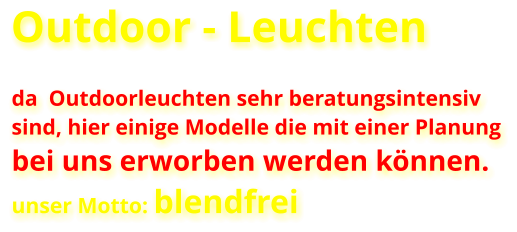 Outdoor - Leuchten  da  Outdoorleuchten sehr beratungsintensiv  sind, hier einige Modelle die mit einer Planung bei uns erworben werden können.  unser Motto: blendfrei